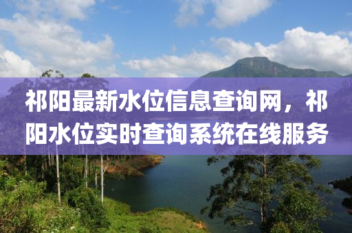 祁陽最(zui)新(xin)水位信息(xi)査(zha)詢網(wang)，祁陽水位實(shi)時査詢係統在線服務