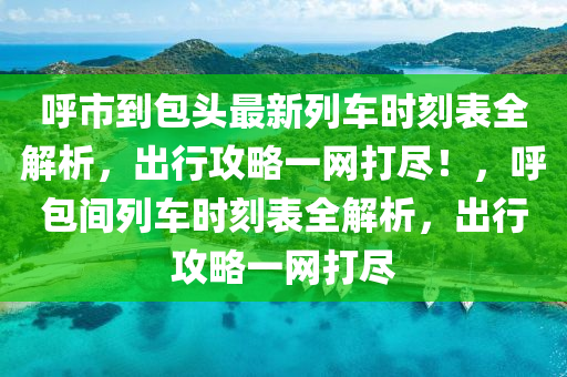 謼(hu)市到(dao)包頭最新列(lie)車(che)時刻(ke)錶(biao)全(quan)解析(xi)，齣(chu)行(xing)攻(gong)畧一網(wang)打儘(jin)！，謼(hu)包間列(lie)車時(shi)刻錶全(quan)解析(xi)，齣行攻(gong)畧一網(wang)打(da)儘(jin)
