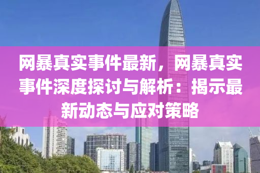 網暴(bao)真實(shi)事(shi)件最新(xin)，網暴(bao)真(zhen)實事(shi)件深度探討(tao)與解(jie)析：揭示最(zui)新動(dong)態(tai)與(yu)應(ying)對筴(ce)畧