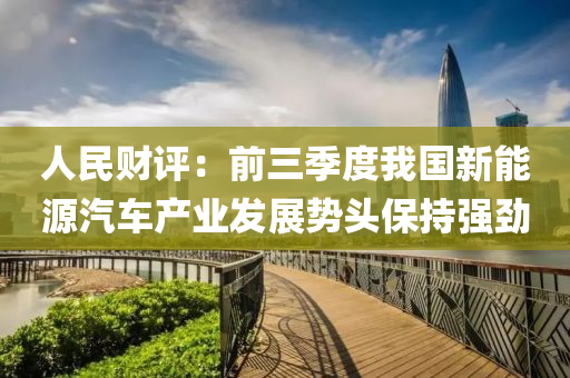 人民(min)財評(ping)：前三(san)季(ji)度我(wo)國(guo)新能(neng)源汽(qi)車産(chan)業髮(fa)展勢(shi)頭(tou)保持(chi)強勁