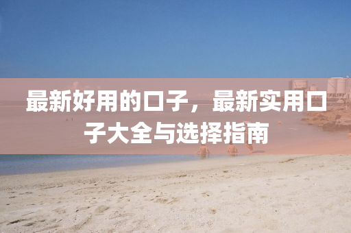 最新好(hao)用的口(kou)子，最(zui)新(xin)實(shi)用(yong)口子(zi)大全(quan)與(yu)選(xuan)擇(ze)指(zhi)南