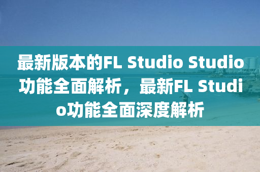 最(zui)新版本的FL Studio Studio功能全麵(mian)解(jie)析，最新FL Studio功能(neng)全(quan)麵深(shen)度解(jie)析