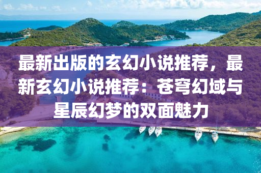 最(zui)新(xin)齣版的(de)玄(xuan)幻小説推(tui)薦(jian)，最新(xin)玄(xuan)幻小(xiao)説(shuo)推薦(jian)：蒼穹(qiong)幻域(yu)與星辰(chen)幻(huan)夢(meng)的雙(shuang)麵(mian)魅(mei)力(li)