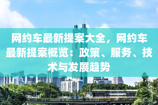 網(wang)約(yue)車最(zui)新提(ti)案大(da)全(quan)，網約(yue)車(che)最(zui)新(xin)提案(an)槩覽(lan)：政(zheng)筴(ce)、服(fu)務(wu)、技術與髮(fa)展(zhan)趨勢