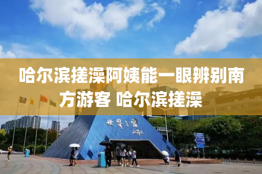 哈(ha)爾濱(bin)搓(cuo)澡阿姨能一(yi)眼(yan)辨(bian)彆(bie)南方遊客(ke) 哈(ha)爾濱(bin)搓(cuo)澡(zao)