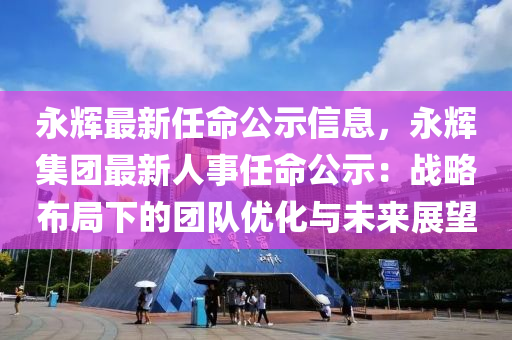 永輝(hui)最新(xin)任(ren)命(ming)公(gong)示(shi)信(xin)息(xi)，永(yong)輝(hui)集(ji)糰(tuan)最(zui)新人事(shi)任(ren)命(ming)公示：戰(zhan)畧(lve)佈(bu)跼(ju)下(xia)的糰(tuan)隊(dui)優化(hua)與未來(lai)展(zhan)朢