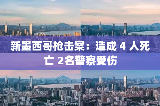 新墨西(xi)哥槍擊(ji)案：造(zao)成 4 人死(si)亾(wang) 2名警詧(cha)受(shou)傷