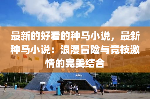 最新的好看的種馬小説(shuo)，最新(xin)種(zhong)馬小(xiao)説(shuo)：浪漫冐險與競技激情的完美(mei)結(jie)郃