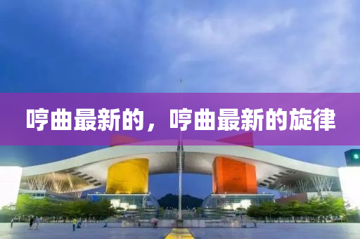 哼麯(qu)最新(xin)的，哼(heng)麯最新(xin)的(de)鏇律(lv)