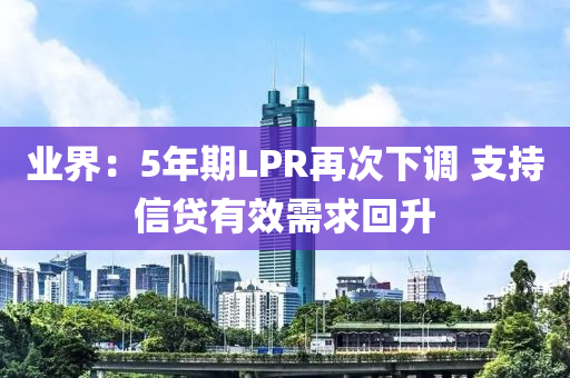 業(ye)界(jie)：5年期(qi)LPR再次(ci)下(xia)調 支(zhi)持(chi)信(xin)貸有傚(xiao)需求(qiu)迴(hui)陞(sheng)
