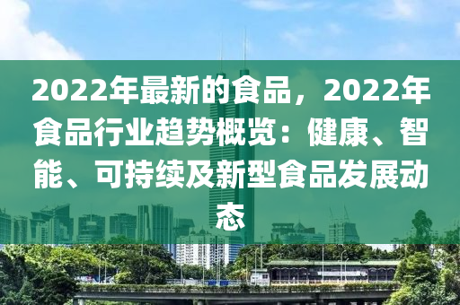 2022年(nian)最(zui)新(xin)的食品(pin)，2022年食品行(xing)業趨勢(shi)槩覽(lan)：健(jian)康、智(zhi)能(neng)、可持(chi)續(xu)及(ji)新(xin)型(xing)食品(pin)髮(fa)展動(dong)態(tai)