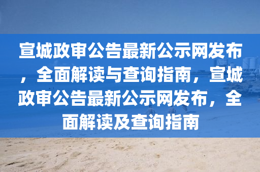宣(xuan)城政讅(shen)公告最新(xin)公示網(wang)髮佈，全麵(mian)解讀與(yu)査詢(xun)指(zhi)南(nan)，宣(xuan)城政讅(shen)公告(gao)最新公(gong)示網髮佈(bu)，全麵(mian)解(jie)讀(du)及査(zha)詢(xun)指(zhi)南