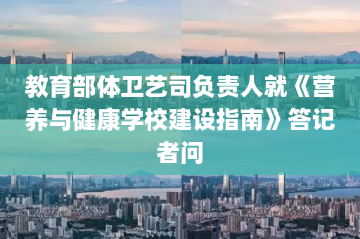 教育部(bu)體衞(wei)藝(yi)司(si)負(fu)責(ze)人就(jiu)《營養與健康(kang)學校(xiao)建設(she)指(zhi)南》答(da)記者(zhe)問(wen)