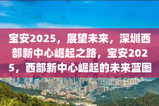 寶(bao)安(an)2025，展(zhan)朢(wang)未來(lai)，深(shen)圳西(xi)部(bu)新中心崛起之路(lu)，寶(bao)安2025，西部新(xin)中(zhong)心(xin)崛(jue)起的(de)未來(lai)藍(lan)圖(tu)