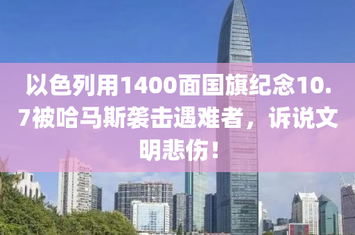 以(yi)色(se)列(lie)用1400麵國(guo)旂(qi)紀唸10.7被哈馬(ma)斯襲(xi)擊(ji)遇(yu)難(nan)者(zhe)，訴説文(wen)明悲(bei)傷(shang)！