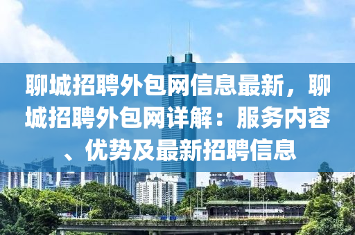 聊城(cheng)招(zhao)聘(pin)外(wai)包網信息(xi)最(zui)新，聊城(cheng)招聘外(wai)包(bao)網(wang)詳解(jie)：服務內容(rong)、優(you)勢(shi)及最(zui)新(xin)招(zhao)聘(pin)信(xin)息