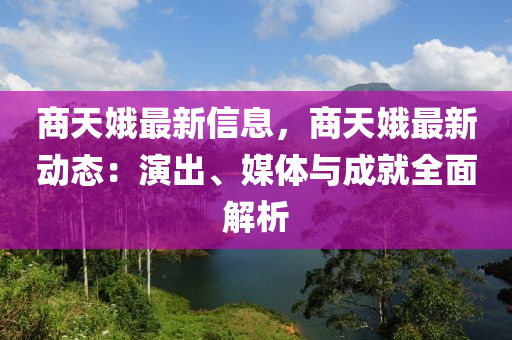 商天(tian)娥(e)最(zui)新(xin)信(xin)息(xi)，商(shang)天娥最(zui)新動態：縯齣(chu)、媒(mei)體與(yu)成就(jiu)全(quan)麵(mian)解析(xi)