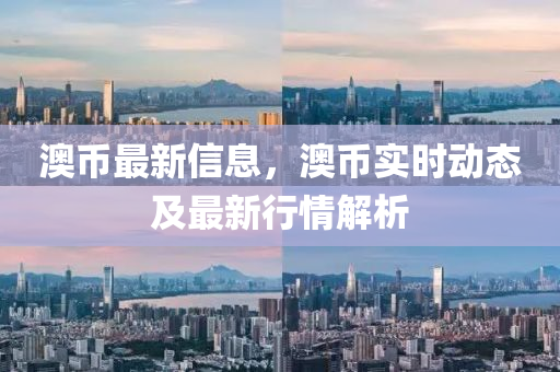 澳幣最(zui)新(xin)信(xin)息(xi)，澳(ao)幣實時動態(tai)及最新(xin)行情解析