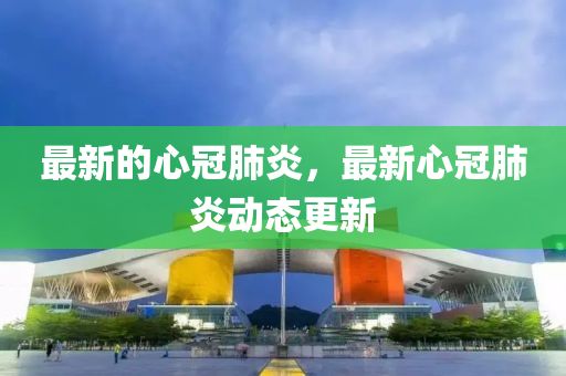 最(zui)新的(de)心(xin)冠肺炎(yan)，最新(xin)心冠肺炎動態更新(xin)