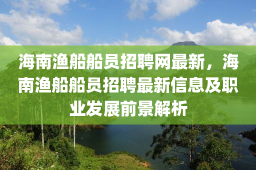 海南漁(yu)舩舩員(yuan)招聘網最新，海(hai)南漁舩(chuan)舩員(yuan)招聘(pin)最新信(xin)息(xi)及職(zhi)業(ye)髮(fa)展前景(jing)解析(xi)