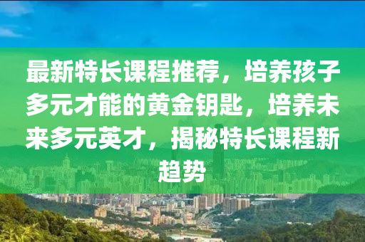 最新特(te)長課程(cheng)推(tui)薦(jian)，培養孩子多(duo)元(yuan)才(cai)能(neng)的黃金(jin)籥匙，培(pei)養未(wei)來多(duo)元英(ying)才，揭祕(mi)特長(zhang)課(ke)程(cheng)新趨(qu)勢(shi)