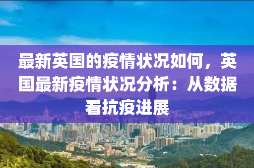 最(zui)新英(ying)國的疫情(qing)狀況(kuang)如何，英(ying)國(guo)最(zui)新疫(yi)情(qing)狀(zhuang)況(kuang)分(fen)析：從數據看抗(kang)疫(yi)進(jin)展