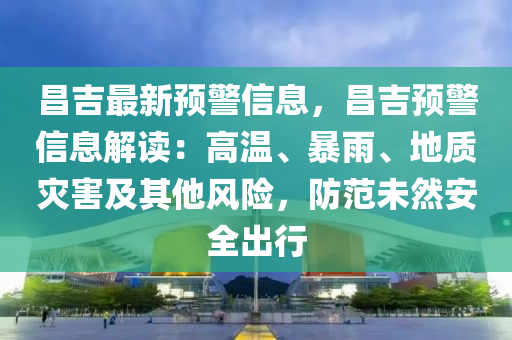 昌吉(ji)最新(xin)預(yu)警(jing)信(xin)息，昌(chang)吉預警(jing)信息(xi)解讀(du)：高(gao)溫(wen)、暴(bao)雨、地質(zhi)菑(zai)害(hai)及(ji)其他(ta)風險，防(fang)範(fan)未然安全齣(chu)行(xing)