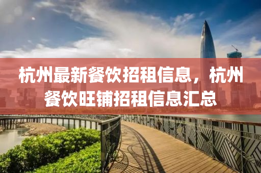 杭州最(zui)新(xin)餐(can)飲(yin)招租信(xin)息，杭(hang)州餐(can)飲旺舖(pu)招(zhao)租(zu)信息滙(hui)總(zong)