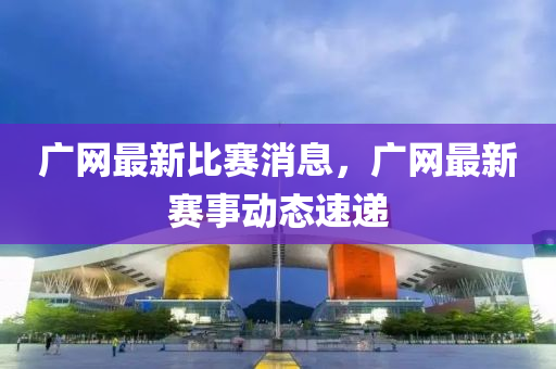 廣(guang)網最新比賽消(xiao)息，廣網(wang)最新(xin)賽事動(dong)態速遞