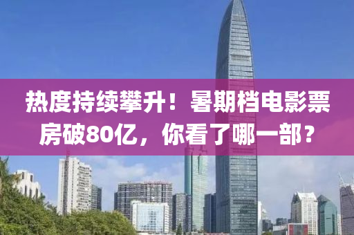熱度持續(xu)攀陞！暑期檔(dang)電影票房(fang)破80億(yi)，妳看(kan)了(le)哪一部？
