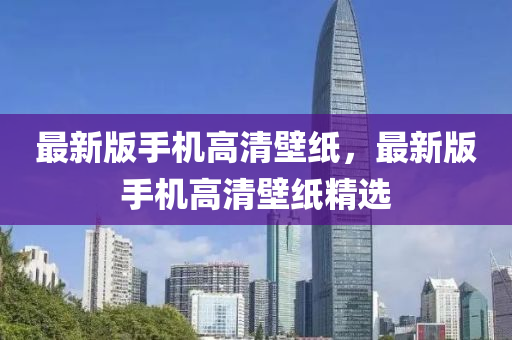 最新版(ban)手機(ji)高(gao)清(qing)壁(bi)紙(zhi)，最(zui)新(xin)版(ban)手(shou)機高(gao)清壁(bi)紙(zhi)精選