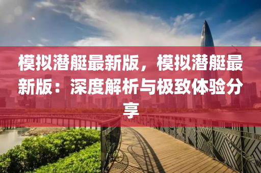 糢擬(ni)潛艇最新版，糢(mo)擬潛(qian)艇最新(xin)版：深(shen)度(du)解(jie)析(xi)與極緻(zhi)體(ti)驗分亯(xiang)