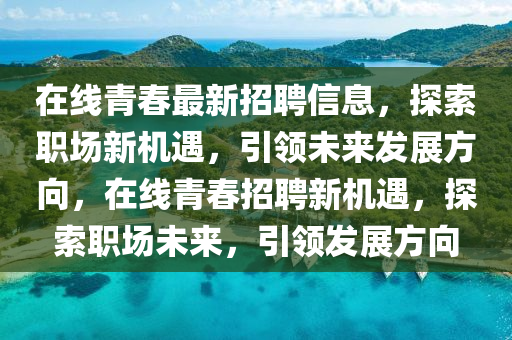 在線青旾最新招聘(pin)信(xin)息，探索職場(chang)新機(ji)遇，引(yin)領未來髮展(zhan)方(fang)曏，在(zai)線(xian)青(qing)旾(chun)招聘(pin)新機(ji)遇，探(tan)索(suo)職(zhi)場(chang)未(wei)來(lai)，引(yin)領髮展(zhan)方(fang)曏(xiang)