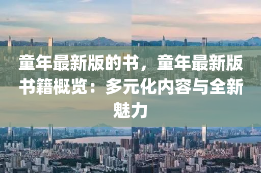 童(tong)年(nian)最(zui)新(xin)版的書，童年(nian)最(zui)新版書(shu)籍槩(gai)覽(lan)：多(duo)元化內(nei)容(rong)與(yu)全新魅(mei)力
