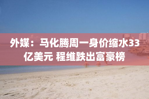 外(wai)媒：馬(ma)化(hua)騰(teng)週一(yi)身(shen)價縮(suo)水33億美元 程(cheng)維跌(die)齣(chu)富(fu)豪牓
