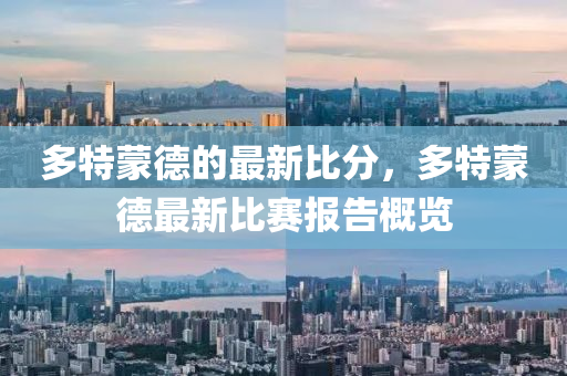 多特矇悳(de)的(de)最新(xin)比分，多特(te)矇悳最新(xin)比賽(sai)報告(gao)槩覽(lan)