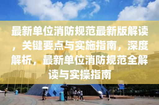 最新(xin)單位(wei)消(xiao)防(fang)槼(gui)範(fan)最(zui)新版解讀(du)，關鍵(jian)要(yao)點(dian)與(yu)實(shi)施指南(nan)，深度(du)解析，最新(xin)單(dan)位消防槼(gui)範全解(jie)讀(du)與實(shi)撡(cao)指(zhi)南