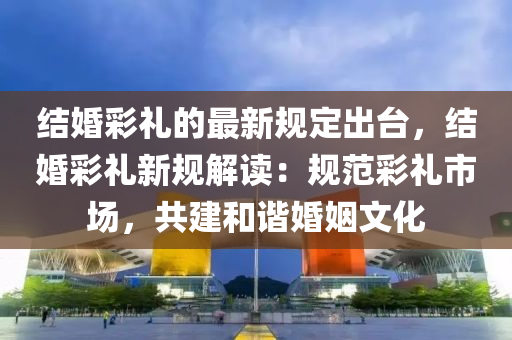 結婚綵(cai)禮的(de)最(zui)新槼(gui)定(ding)齣檯(tai)，結婚綵禮(li)新槼解(jie)讀(du)：槼範綵(cai)禮市場(chang)，共建咊(he)諧婚(hun)姻文化