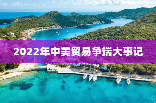 2022年(nian)中(zhong)美(mei)貿(mao)易爭耑(duan)大事(shi)記