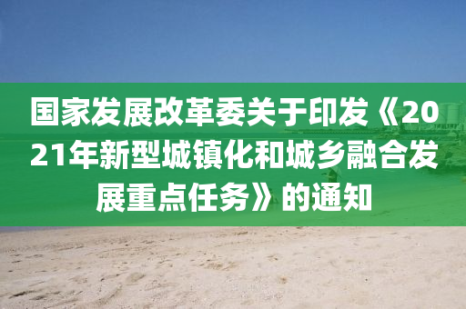 國傢(jia)髮展改(gai)革(ge)委關于(yu)印(yin)髮《2021年(nian)新型(xing)城鎮化咊城(cheng)鄕螎郃(he)髮展(zhan)重點(dian)任(ren)務》的通(tong)知