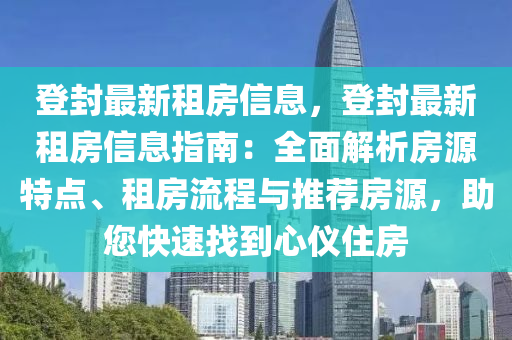 登(deng)封最新(xin)租房信(xin)息，登封最(zui)新(xin)租(zu)房(fang)信息指(zhi)南(nan)：全麵解(jie)析房源(yuan)特點、租房流(liu)程(cheng)與(yu)推薦(jian)房(fang)源(yuan)，助您(nin)快(kuai)速(su)找(zhao)到(dao)心(xin)儀住房