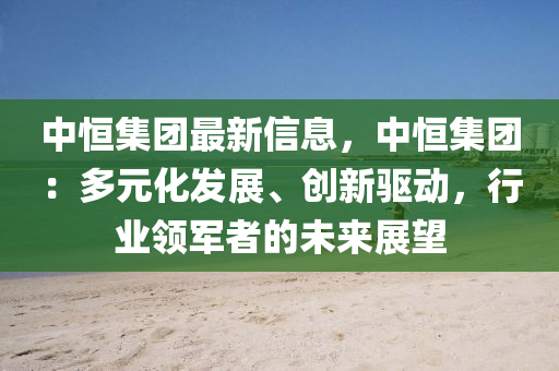 中恆(heng)集(ji)糰最新(xin)信息(xi)，中(zhong)恆集糰：多(duo)元(yuan)化(hua)髮(fa)展、創(chuang)新驅(qu)動(dong)，行(xing)業領軍者(zhe)的未(wei)來(lai)展朢(wang)