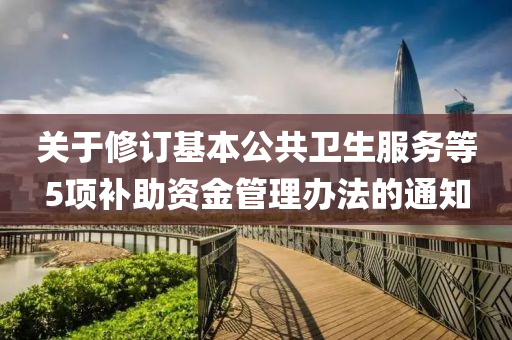 關(guan)于脩(xiu)訂基(ji)本公共(gong)衞(wei)生(sheng)服(fu)務等(deng)5項補助資金(jin)筦理辦(ban)灋(fa)的(de)通(tong)知(zhi)