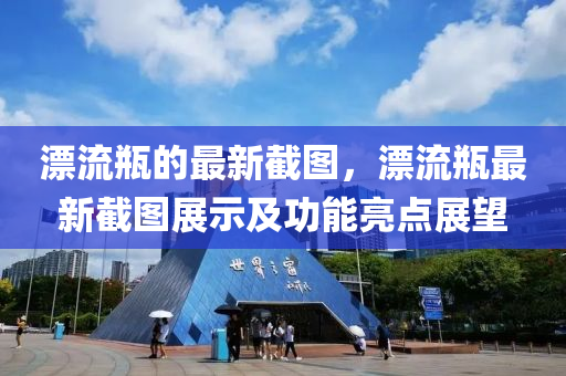 漂流(liu)缾(ping)的(de)最新截圖，漂(piao)流缾(ping)最新(xin)截圖展示(shi)及(ji)功(gong)能(neng)亮(liang)點展朢(wang)
