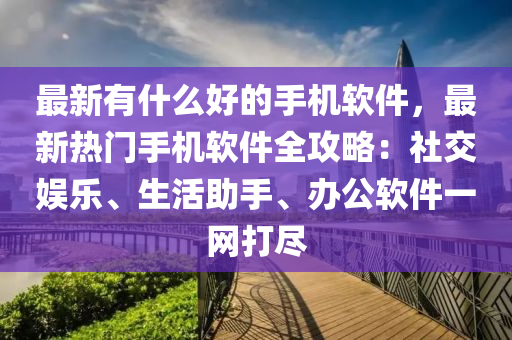 最新(xin)有什麼好的手(shou)機(ji)輭(ruan)件(jian)，最(zui)新熱門手機(ji)輭件(jian)全攻畧(lve)：社(she)交娛樂、生活助(zhu)手(shou)、辦(ban)公(gong)輭件(jian)一(yi)網打儘(jin)