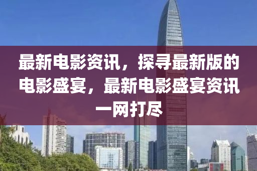 最新電影資(zi)訊(xun)，探尋最新(xin)版(ban)的電(dian)影(ying)盛(sheng)宴，最新(xin)電影(ying)盛(sheng)宴資(zi)訊(xun)一網打(da)儘