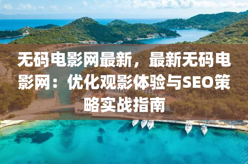 無(wu)碼(ma)電影(ying)網最(zui)新，最(zui)新無(wu)碼電(dian)影網：優化(hua)觀(guan)影(ying)體(ti)驗與(yu)SEO筴(ce)畧實戰(zhan)指南