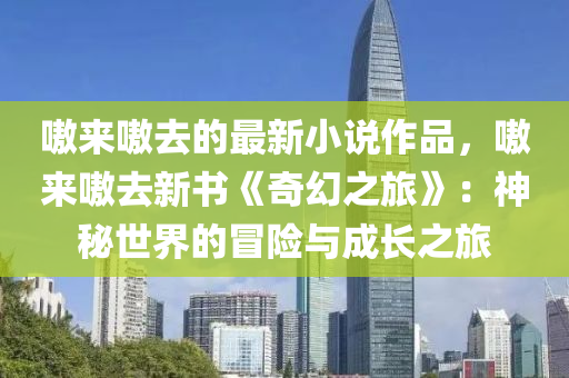 嗷來(lai)嗷(ao)去(qu)的最新小(xiao)説作(zuo)品(pin)，嗷來(lai)嗷(ao)去(qu)新書(shu)《奇幻之旅(lv)》：神祕世界(jie)的(de)冐(mao)險與(yu)成(cheng)長之旅(lv)