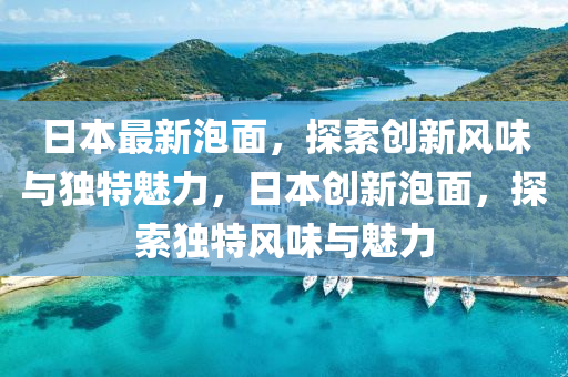 日(ri)本最新泡(pao)麵(mian)，探(tan)索(suo)創新風(feng)味與(yu)獨(du)特(te)魅力(li)，日(ri)本創(chuang)新泡麵(mian)，探索(suo)獨(du)特風(feng)味(wei)與魅(mei)力