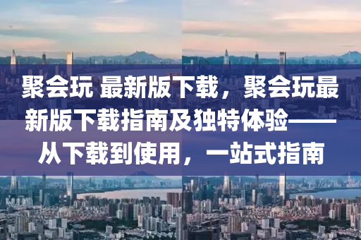 聚(ju)會翫(wan) 最(zui)新版下(xia)載，聚(ju)會(hui)翫最新(xin)版(ban)下載指(zhi)南(nan)及獨(du)特(te)體驗——從下(xia)載(zai)到(dao)使(shi)用，一(yi)站(zhan)式指(zhi)南(nan)
